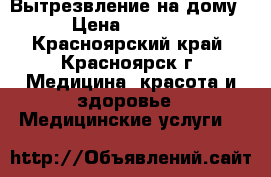 Вытрезвление на дому › Цена ­ 2 300 - Красноярский край, Красноярск г. Медицина, красота и здоровье » Медицинские услуги   